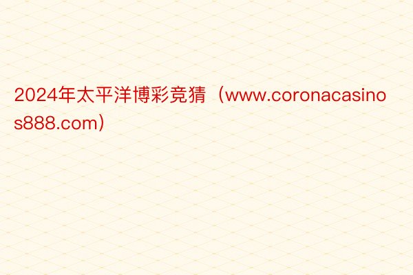 2024年太平洋博彩竞猜（www.coronacasinos888.com）