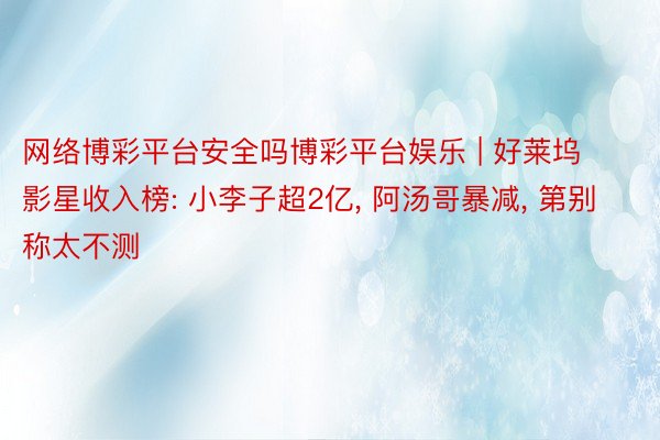 网络博彩平台安全吗博彩平台娱乐 | 好莱坞影星收入榜: 小李子超2亿, 阿汤哥暴减, 第别称太不测