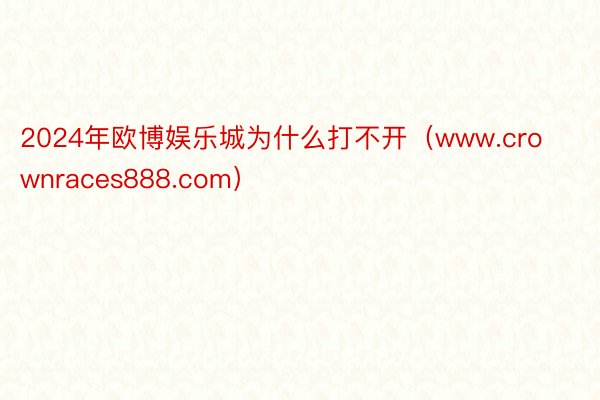 2024年欧博娱乐城为什么打不开（www.crownraces888.com）