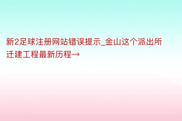新2足球注册网站错误提示_金山这个派出所迁建工程最新历程→