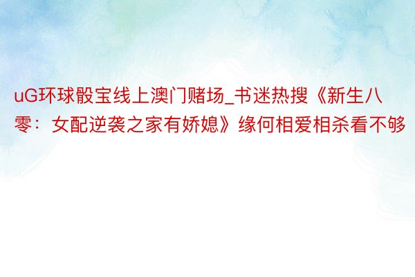 uG环球骰宝线上澳门赌场_书迷热搜《新生八零：女配逆袭之家有娇媳》缘何相爱相杀看不够