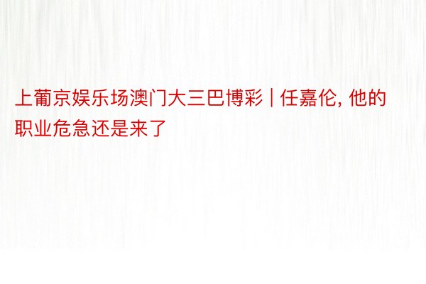 上葡京娱乐场澳门大三巴博彩 | 任嘉伦, 他的职业危急还是来了