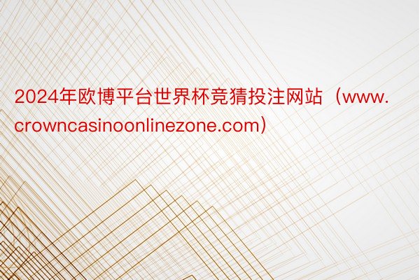 2024年欧博平台世界杯竞猜投注网站（www.crowncasinoonlinezone.com）
