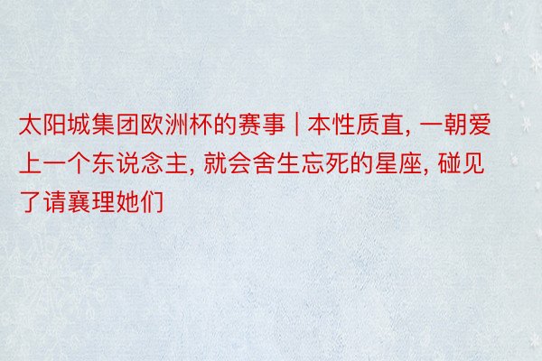 太阳城集团欧洲杯的赛事 | 本性质直, 一朝爱上一个东说念主, 就会舍生忘死的星座, 碰见了请襄理她们