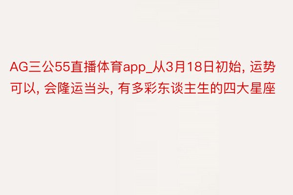 AG三公55直播体育app_从3月18日初始, 运势可以, 会隆运当头, 有多彩东谈主生的四大星座