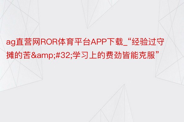 ag直营网ROR体育平台APP下载_“经验过守摊的苦&#32;学习上的费劲皆能克服”