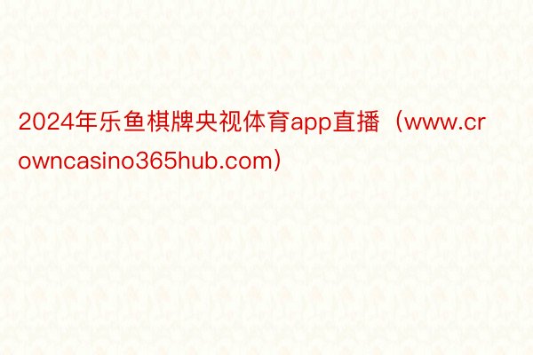2024年乐鱼棋牌央视体育app直播（www.crowncasino365hub.com）