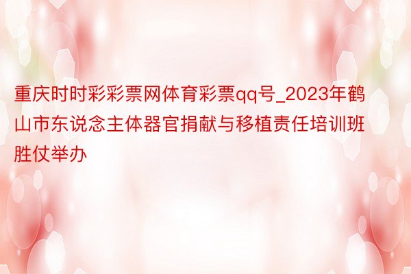 重庆时时彩彩票网体育彩票qq号_2023年鹤山市东说念主体器官捐献与移植责任培训班胜仗举办