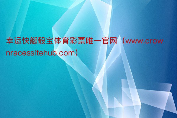 幸运快艇骰宝体育彩票唯一官网（www.crownracessitehub.com）