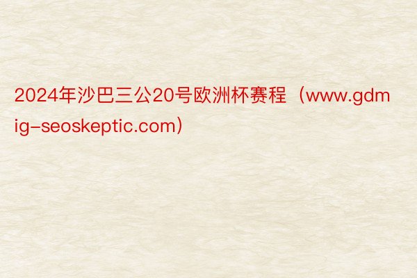 2024年沙巴三公20号欧洲杯赛程（www.gdmig-seoskeptic.com）