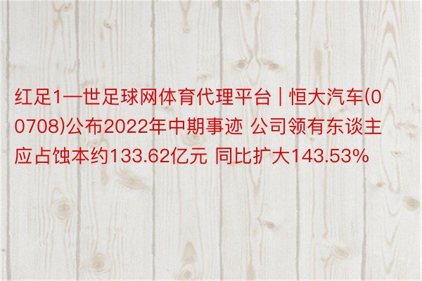 红足1—世足球网体育代理平台 | 恒大汽车(00708)公布2022年中期事迹 公司领有东谈主应占蚀本约133.62亿元 同比扩大143.53%
