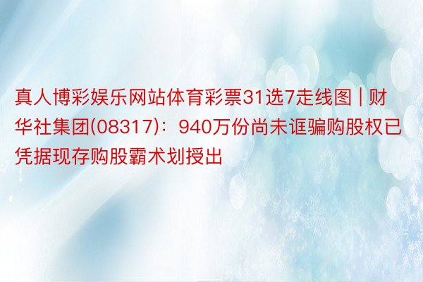 真人博彩娱乐网站体育彩票31选7走线图 | 财华社集团(08317)：940万份尚未诓骗购股权已凭据现存购股霸术划授出
