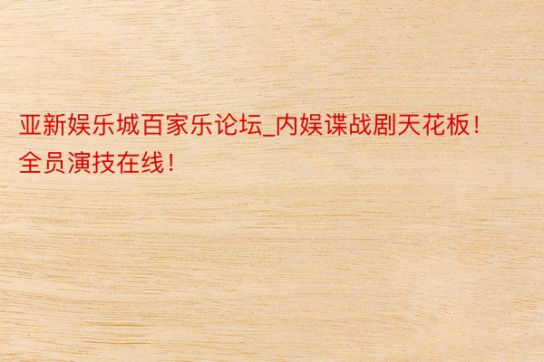 亚新娱乐城百家乐论坛_内娱谍战剧天花板！全员演技在线！