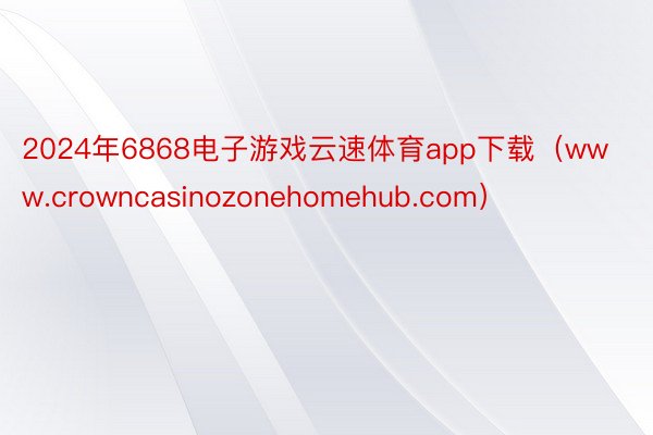 2024年6868电子游戏云速体育app下载（www.crowncasinozonehomehub.com）