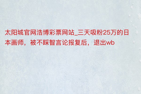 太阳城官网浩博彩票网站_三天吸粉25万的日本画师，被不睬智言论报复后，退出wb