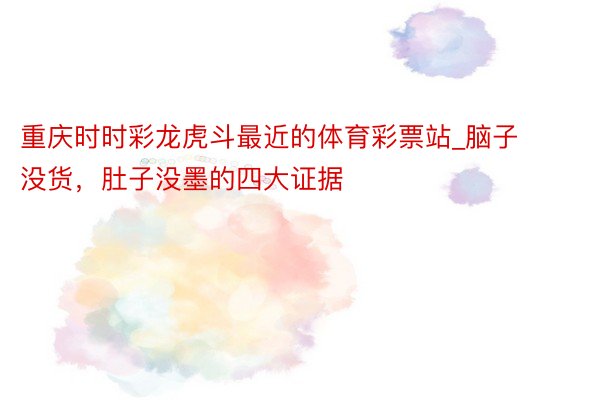 重庆时时彩龙虎斗最近的体育彩票站_脑子没货，肚子没墨的四大证据