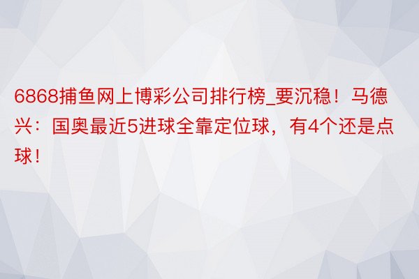 6868捕鱼网上博彩公司排行榜_要沉稳！马德兴：国奥最近5进球全靠定位球，有4个还是点球！