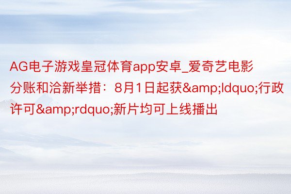 AG电子游戏皇冠体育app安卓_爱奇艺电影分账和洽新举措：8月1日起获&ldquo;行政许可&rdquo;新片均可上线播出