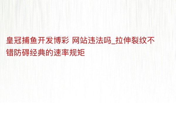 皇冠捕鱼开发博彩 网站违法吗_拉伸裂纹不错防碍经典的速率规矩