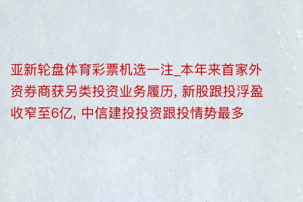 亚新轮盘体育彩票机选一注_本年来首家外资券商获另类投资业务履历, 新股跟投浮盈收窄至6亿, 中信建投投资跟投情势最多