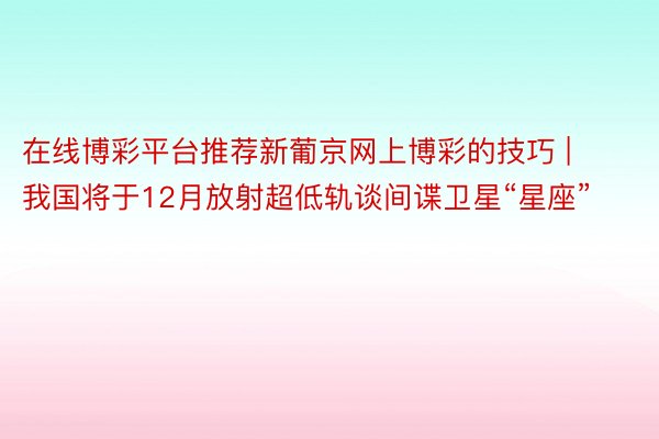 在线博彩平台推荐新葡京网上博彩的技巧 | 我国将于12月放射超低轨谈间谍卫星“星座”