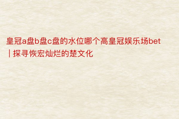 皇冠a盘b盘c盘的水位哪个高皇冠娱乐场bet | 探寻恢宏灿烂的楚文化