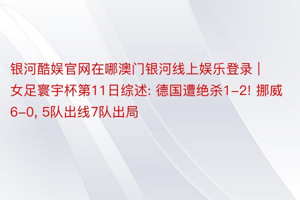 银河酷娱官网在哪澳门银河线上娱乐登录 | 女足寰宇杯第11日综述: 德国遭绝杀1-2! 挪威6-0, 5队出线7队出局