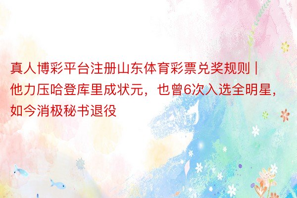 真人博彩平台注册山东体育彩票兑奖规则 | 他力压哈登库里成状元，也曾6次入选全明星，如今消极秘书退役