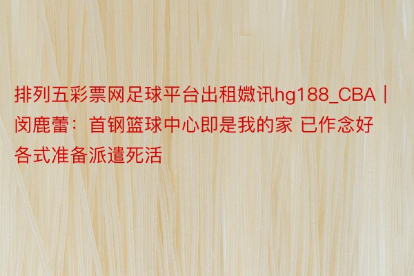 排列五彩票网足球平台出租媺讯hg188_CBA｜闵鹿蕾：首钢篮球中心即是我的家 已作念好各式准备派遣死活