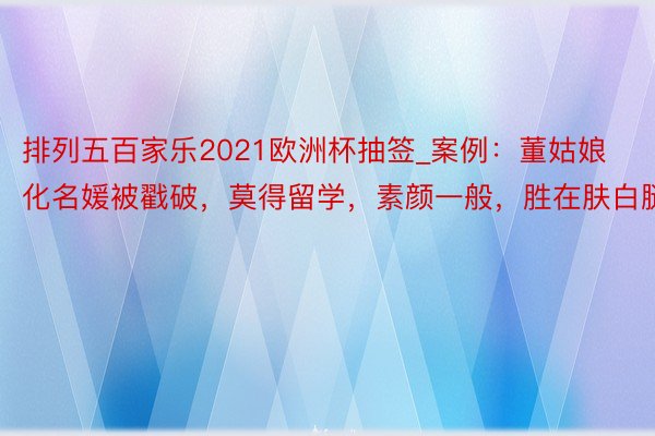 排列五百家乐2021欧洲杯抽签_案例：董姑娘化名媛被戳破，莫得留学，素颜一般，胜在肤白腿长