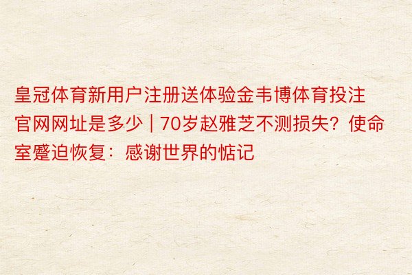 皇冠体育新用户注册送体验金韦博体育投注官网网址是多少 | 70岁赵雅芝不测损失？使命室蹙迫恢复：感谢世界的惦记
