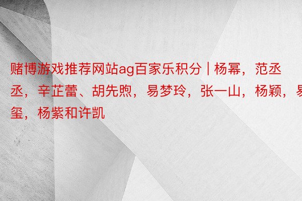 赌博游戏推荐网站ag百家乐积分 | 杨幂，范丞丞，辛芷蕾、胡先煦，易梦玲，张一山，杨颖，易烊千玺，杨紫和许凯