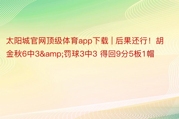 太阳城官网顶级体育app下载 | 后果还行！胡金秋6中3&罚球3中3 得回9分5板1帽