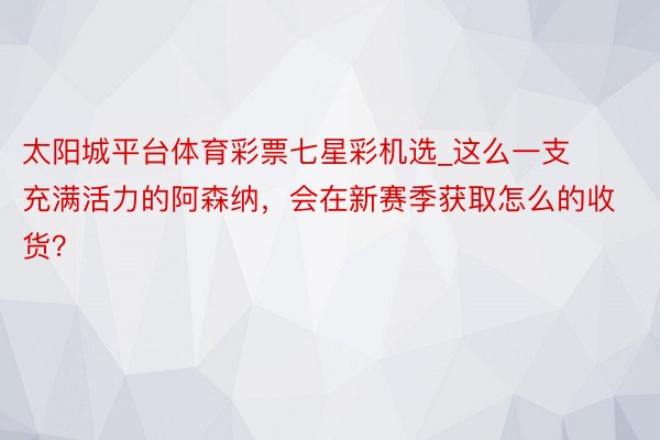 太阳城平台体育彩票七星彩机选_这么一支充满活力的阿森纳，会在新赛季获取怎么的收货？