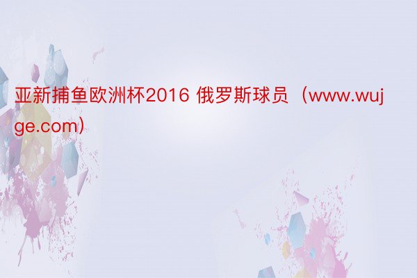 亚新捕鱼欧洲杯2016 俄罗斯球员（www.wujge.com）