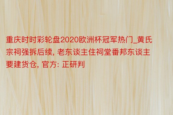 重庆时时彩轮盘2020欧洲杯冠军热门_黄氏宗祠强拆后续, 老东谈主住祠堂番邦东谈主要建货仓, 官方: 正研判