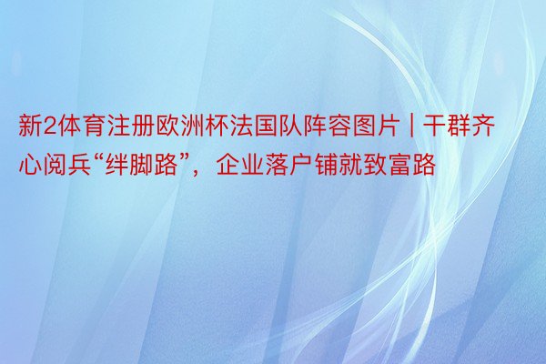 新2体育注册欧洲杯法国队阵容图片 | 干群齐心阅兵“绊脚路”，企业落户铺就致富路
