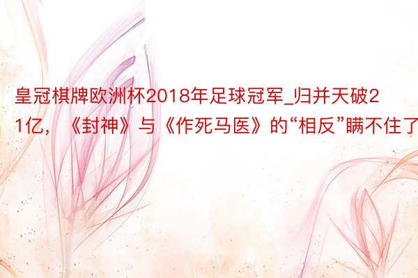 皇冠棋牌欧洲杯2018年足球冠军_归并天破21亿，《封神》与《作死马医》的“相反”瞒不住了