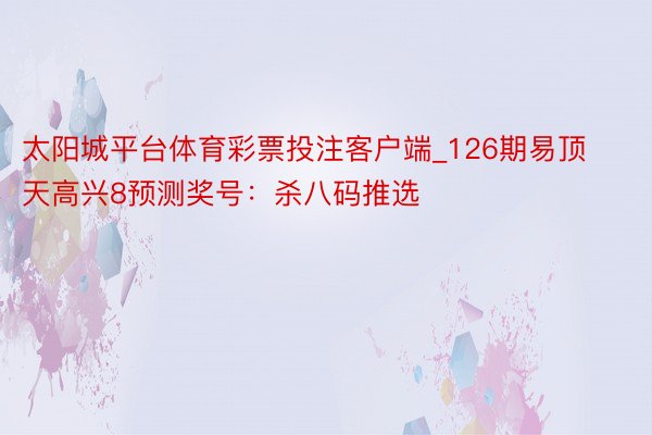 太阳城平台体育彩票投注客户端_126期易顶天高兴8预测奖号：杀八码推选