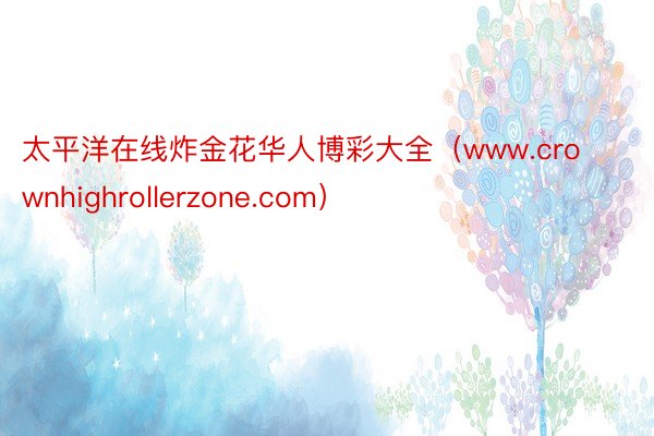 太平洋在线炸金花华人博彩大全（www.crownhighrollerzone.com）