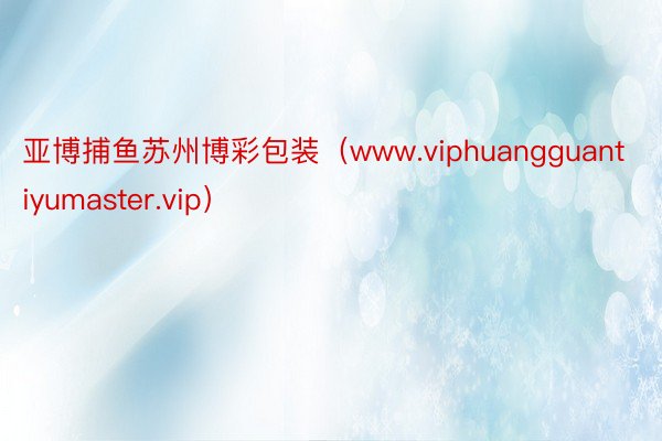 亚博捕鱼苏州博彩包装（www.viphuangguantiyumaster.vip）