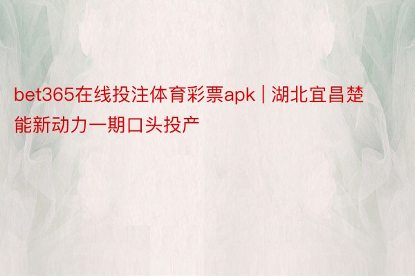 bet365在线投注体育彩票apk | 湖北宜昌楚能新动力一期口头投产