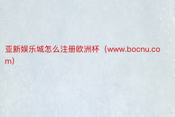 亚新娱乐城怎么注册欧洲杯（www.bocnu.com）