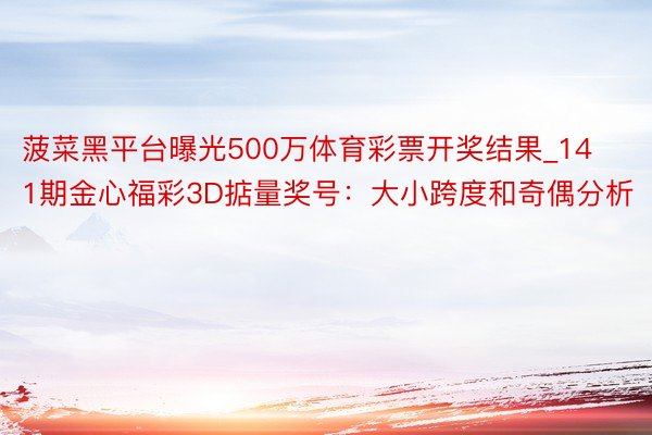 菠菜黑平台曝光500万体育彩票开奖结果_141期金心福彩3D掂量奖号：大小跨度和奇偶分析