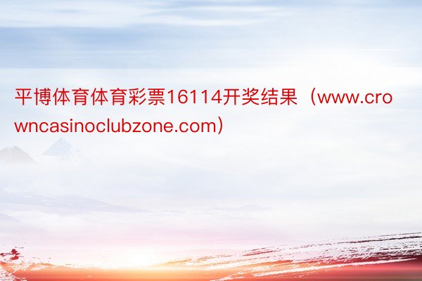 平博体育体育彩票16114开奖结果（www.crowncasinoclubzone.com）