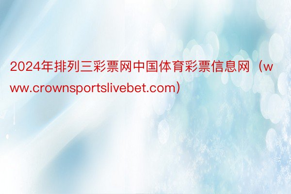 2024年排列三彩票网中国体育彩票信息网（www.crownsportslivebet.com）