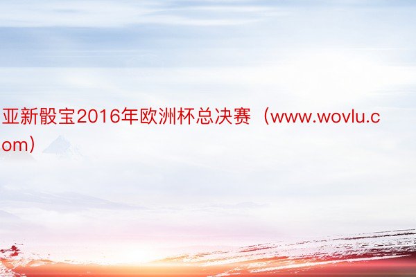 亚新骰宝2016年欧洲杯总决赛（www.wovlu.com）