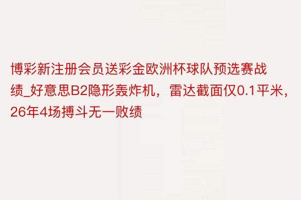 博彩新注册会员送彩金欧洲杯球队预选赛战绩_好意思B2隐形轰炸机，雷达截面仅0.1平米，26年4场搏斗无一败绩