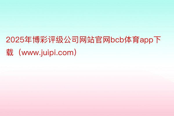 2025年博彩评级公司网站官网bcb体育app下载(www.juipi.com)