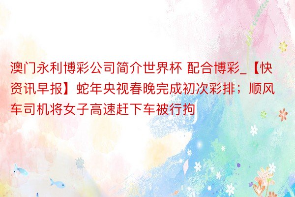 澳门永利博彩公司简介世界杯 配合博彩_【快资讯早报】蛇年央视春晚完成初次彩排；顺风车司机将女子高速赶下车被行拘